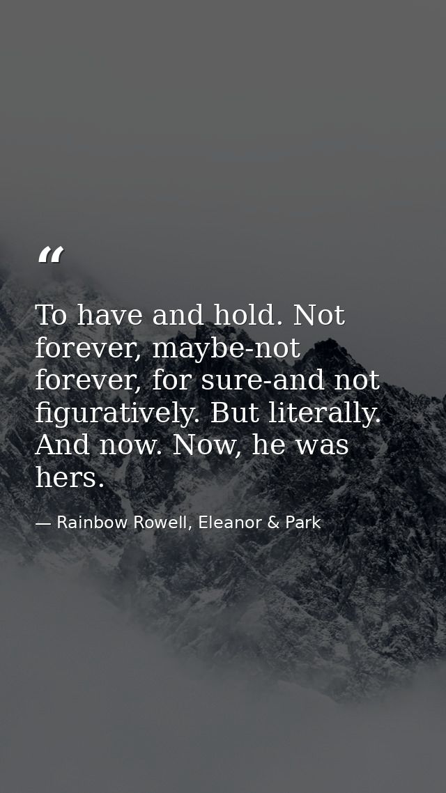 To have and hold. Not forever, maybe-not forever, for sure-and not figuratively. But literally. And now. Now, he was her — Rainbow Rowell, Eleanor & Park