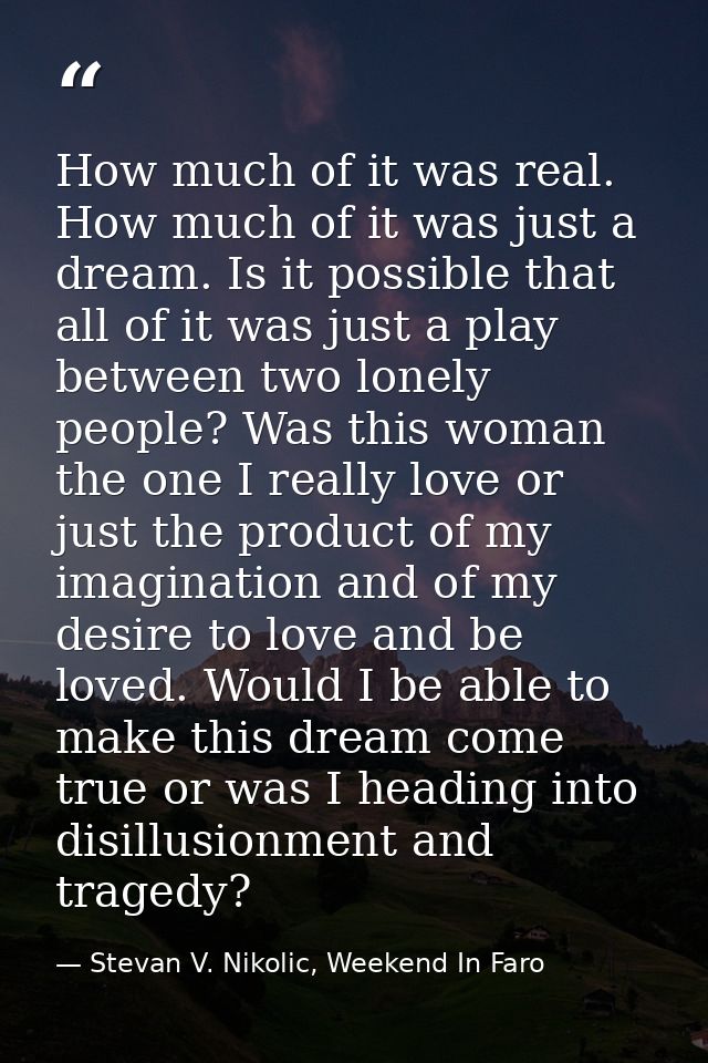 How much of it was real. How much of it was just a dream. Is it possible that all of it was just a play between two lone — Stevan V. Nikolic, Weekend In Faro