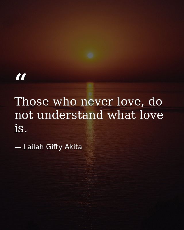 Those who never love, do not understand what love is. — Lailah Gifty Akita