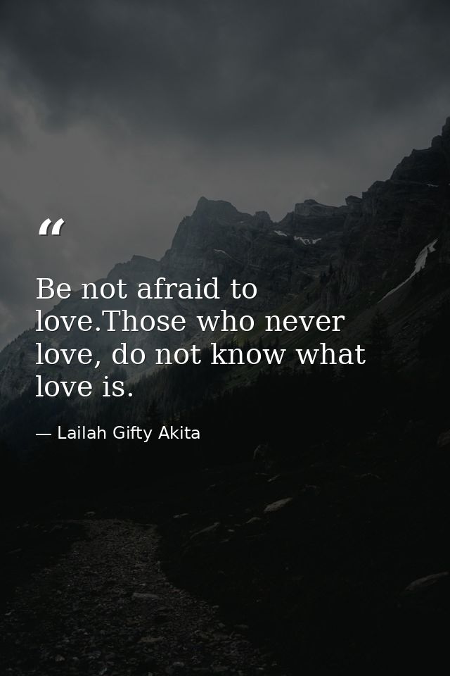 Be not afraid to love.Those who never love, do not know what love is. — Lailah Gifty Akita