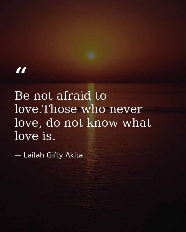 Be not afraid to love.Those who never love, do not know what love is. — Lailah Gifty Akita