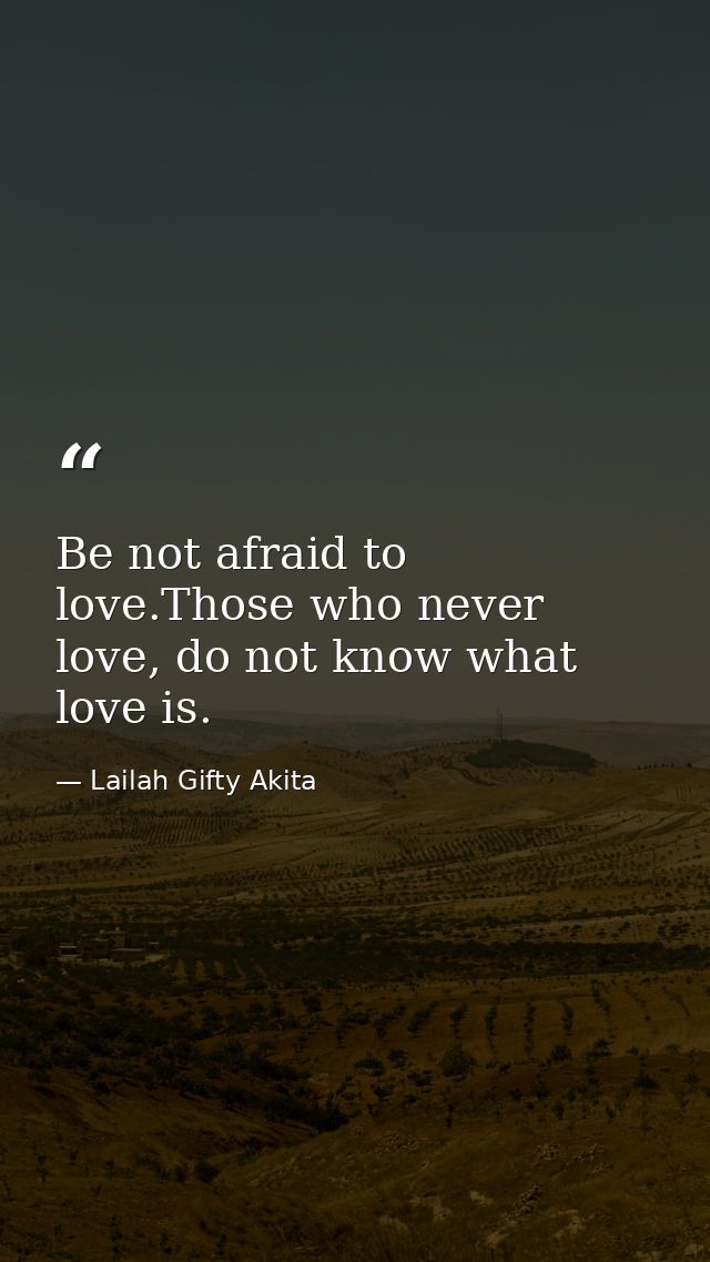 Be not afraid to love.Those who never love, do not know what love is. — Lailah Gifty Akita