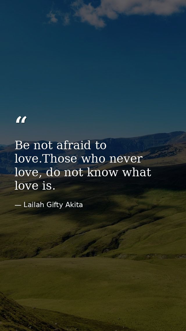 Be not afraid to love.Those who never love, do not know what love is. — Lailah Gifty Akita