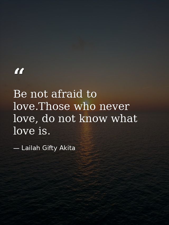 Be not afraid to love.Those who never love, do not know what love is. — Lailah Gifty Akita