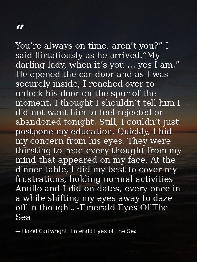 You’re always on time, aren’t you?” I said flirtatiously as he arrived.“My darling lady, when it’s you … yes I am.” He o — Hazel Cartwright, Emerald Eyes of The Sea