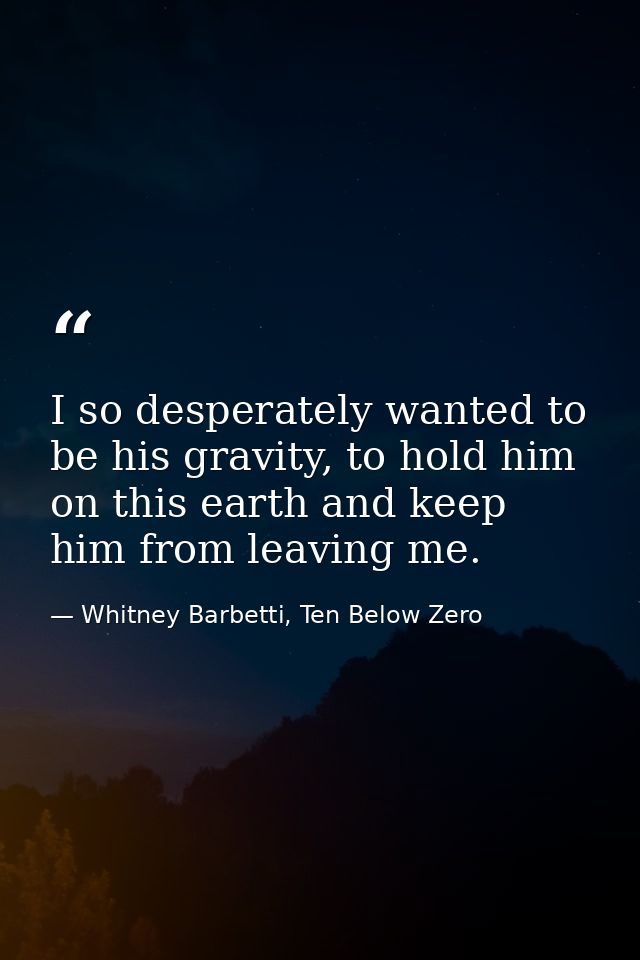 I so desperately wanted to be his gravity, to hold him on this earth and keep him from leaving me. — Whitney Barbetti, Ten Below Zero