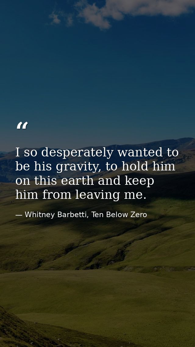 I so desperately wanted to be his gravity, to hold him on this earth and keep him from leaving me. — Whitney Barbetti, Ten Below Zero