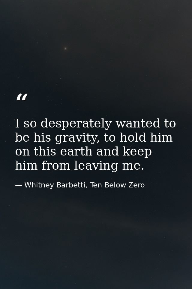 I so desperately wanted to be his gravity, to hold him on this earth and keep him from leaving me. — Whitney Barbetti, Ten Below Zero