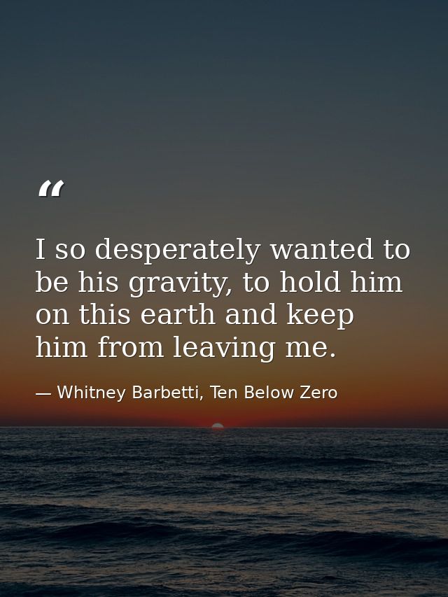 I so desperately wanted to be his gravity, to hold him on this earth and keep him from leaving me. — Whitney Barbetti, Ten Below Zero