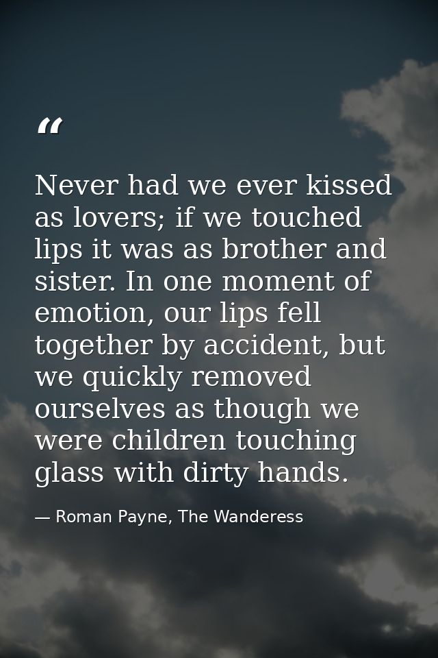 Never had we ever kissed as lovers; if we touched lips it was as brother and sister. In one moment of emotion, our lips  — Roman Payne, The Wanderess