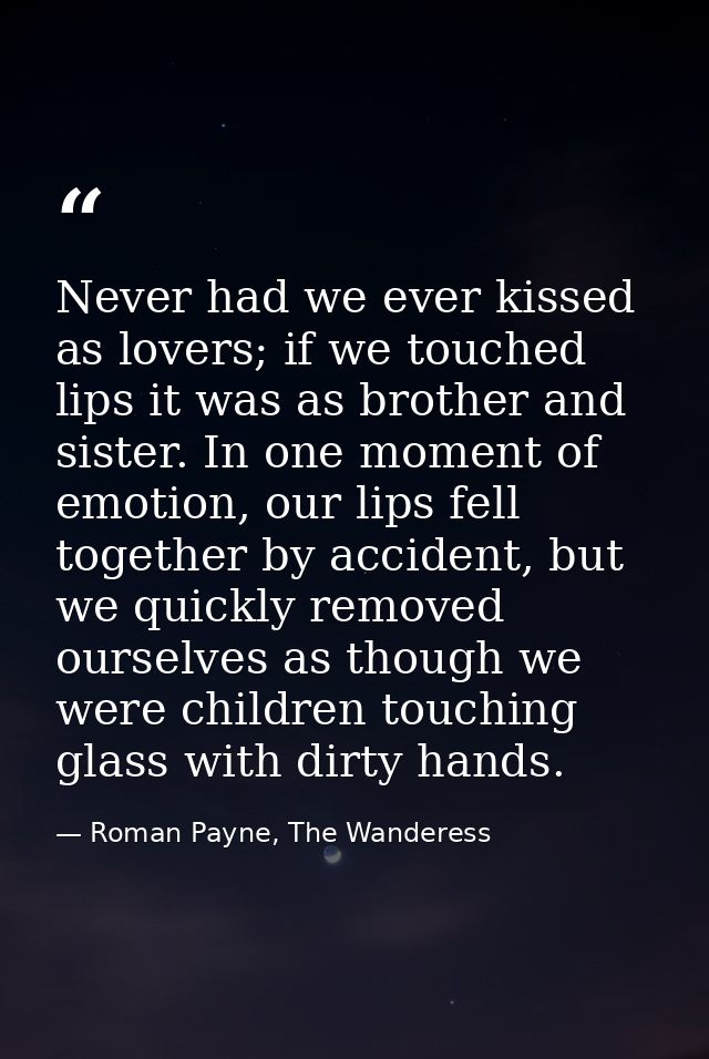Never had we ever kissed as lovers; if we touched lips it was as brother and sister. In one moment of emotion, our lips  — Roman Payne, The Wanderess
