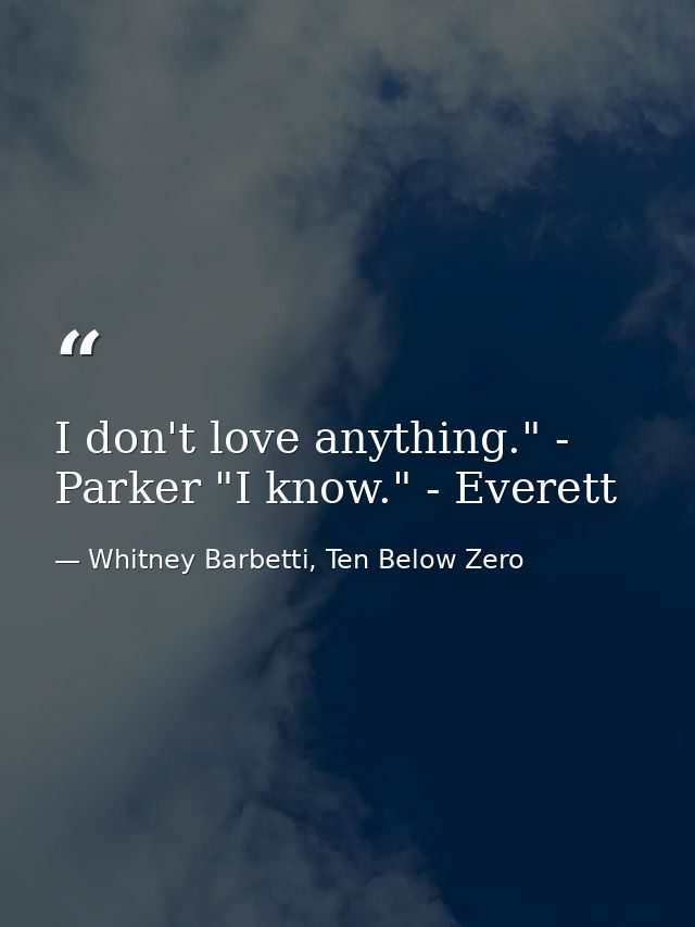 I don't love anything." - Parker "I know." - Everett — Whitney Barbetti, Ten Below Zero