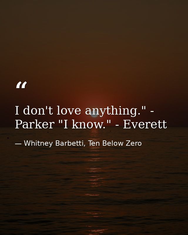 I don't love anything." - Parker "I know." - Everett — Whitney Barbetti, Ten Below Zero