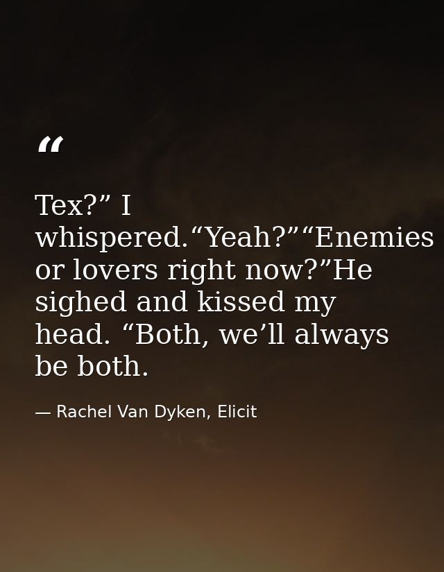 Tex?” I whispered.“Yeah?”“Enemies or lovers right now?”He sighed and kissed my head. “Both, we’ll always be both. — Rachel Van Dyken, Elicit
