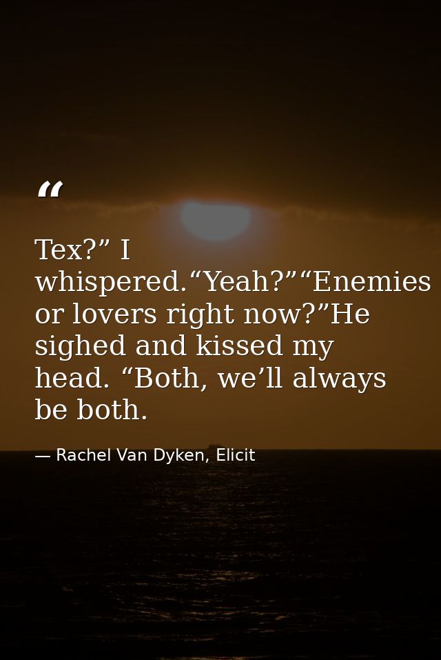 Tex?” I whispered.“Yeah?”“Enemies or lovers right now?”He sighed and kissed my head. “Both, we’ll always be both. — Rachel Van Dyken, Elicit