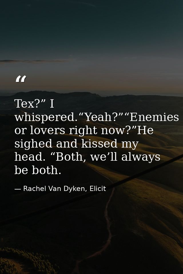 Tex?” I whispered.“Yeah?”“Enemies or lovers right now?”He sighed and kissed my head. “Both, we’ll always be both. — Rachel Van Dyken, Elicit