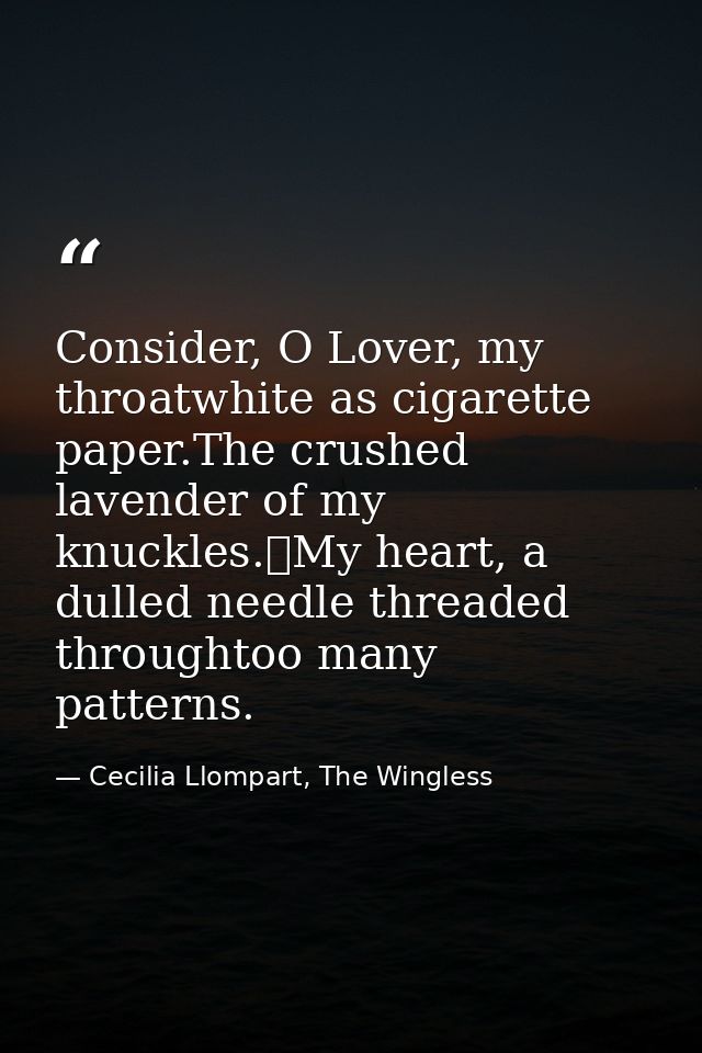 Consider, O Lover, my throatwhite as cigarette paper.The crushed lavender of my knuckles.	My heart, a dulled needle thre — Cecilia Llompart, The Wingless