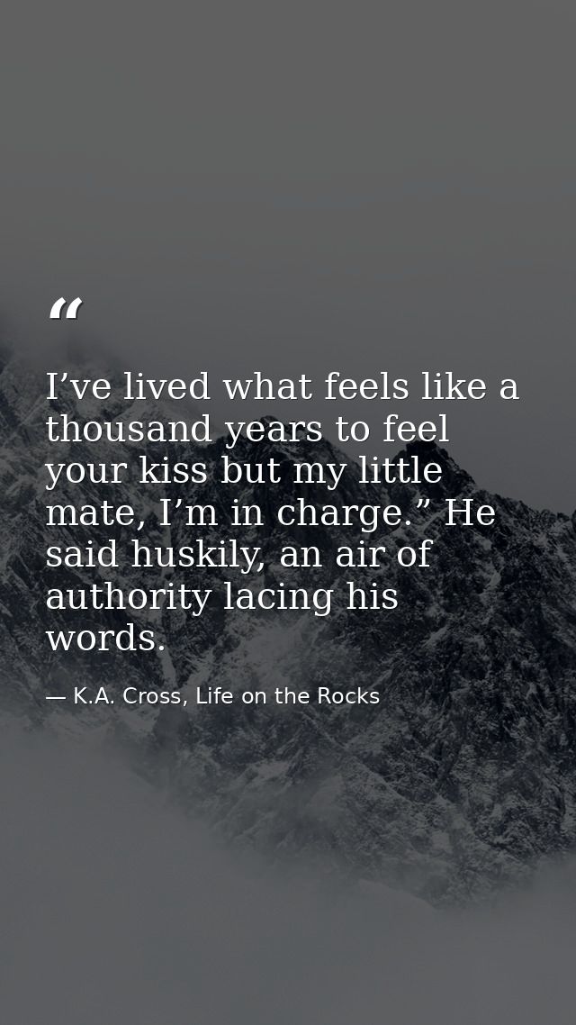 I’ve lived what feels like a thousand years to feel your kiss but my little mate, I’m in charge.” He said huskily, an ai — K.A. Cross, Life on the Rocks