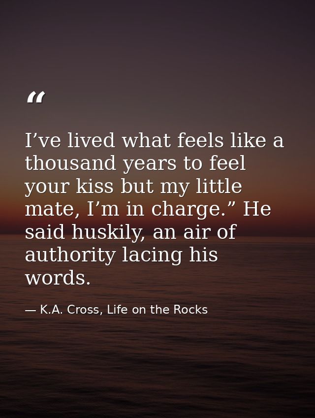 I’ve lived what feels like a thousand years to feel your kiss but my little mate, I’m in charge.” He said huskily, an ai — K.A. Cross, Life on the Rocks
