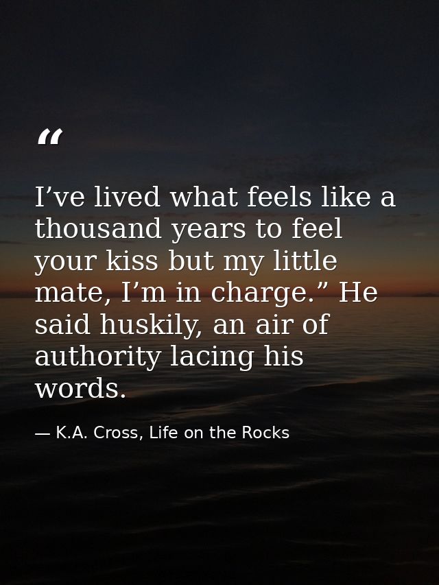 I’ve lived what feels like a thousand years to feel your kiss but my little mate, I’m in charge.” He said huskily, an ai — K.A. Cross, Life on the Rocks