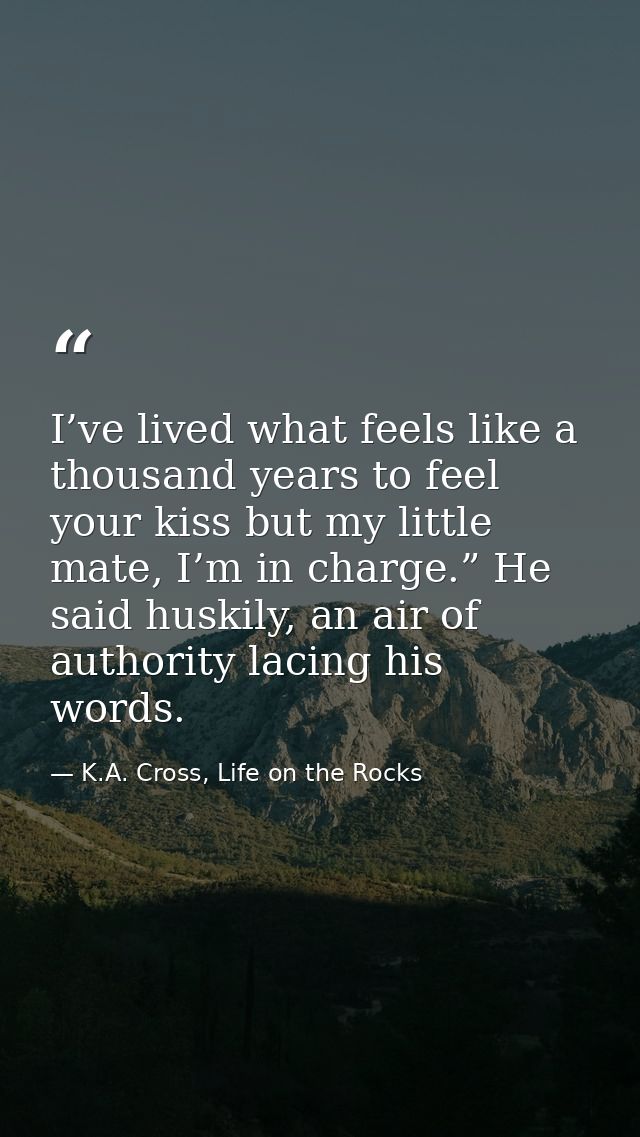 I’ve lived what feels like a thousand years to feel your kiss but my little mate, I’m in charge.” He said huskily, an ai — K.A. Cross, Life on the Rocks