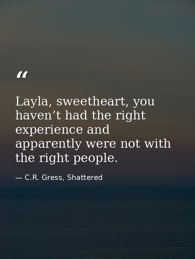 Layla, sweetheart, you haven’t had the right experience and apparently were not with the right people. — C.R. Gress, Shattered