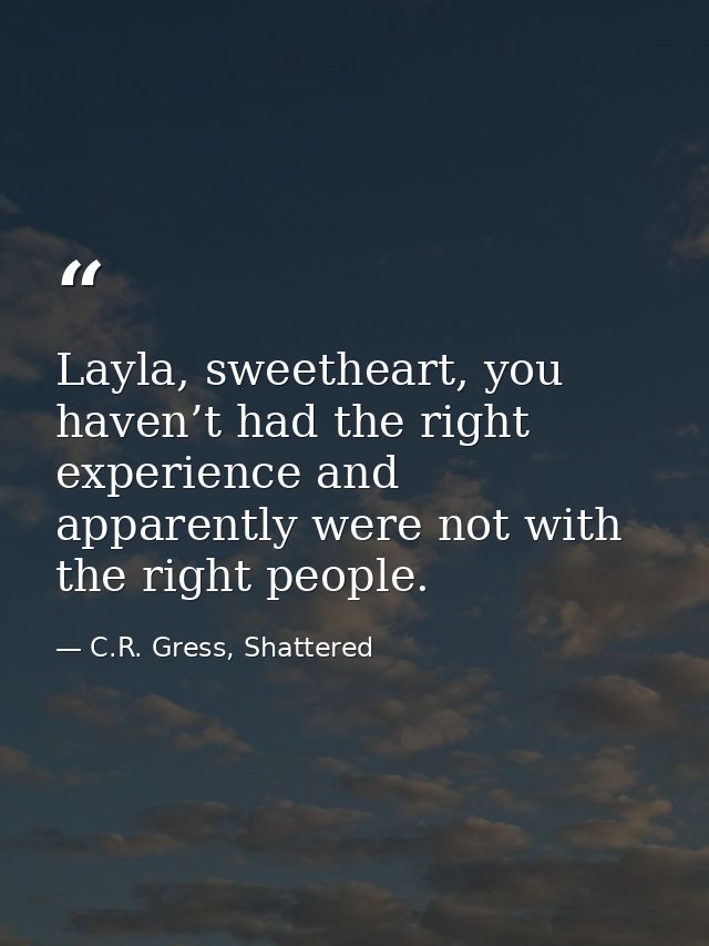Layla, sweetheart, you haven’t had the right experience and apparently were not with the right people. — C.R. Gress, Shattered