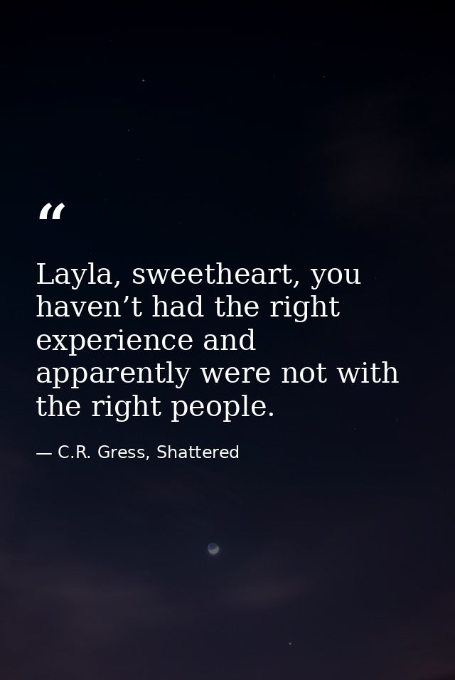 Layla, sweetheart, you haven’t had the right experience and apparently were not with the right people. — C.R. Gress, Shattered