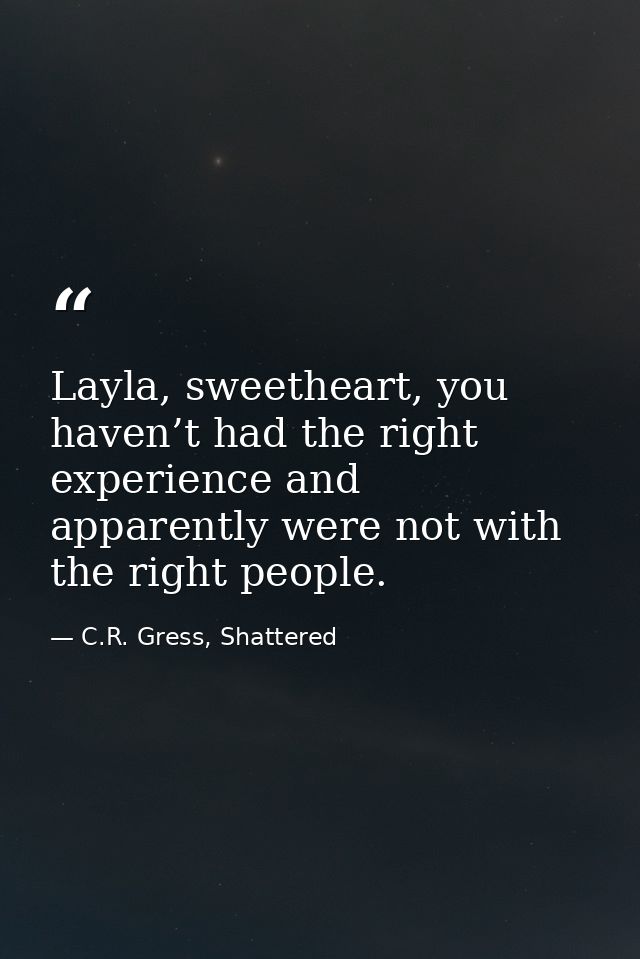 Layla, sweetheart, you haven’t had the right experience and apparently were not with the right people. — C.R. Gress, Shattered