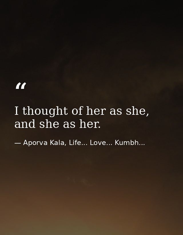 I thought of her as she, and she as her. — Aporva Kala, Life... Love... Kumbh...