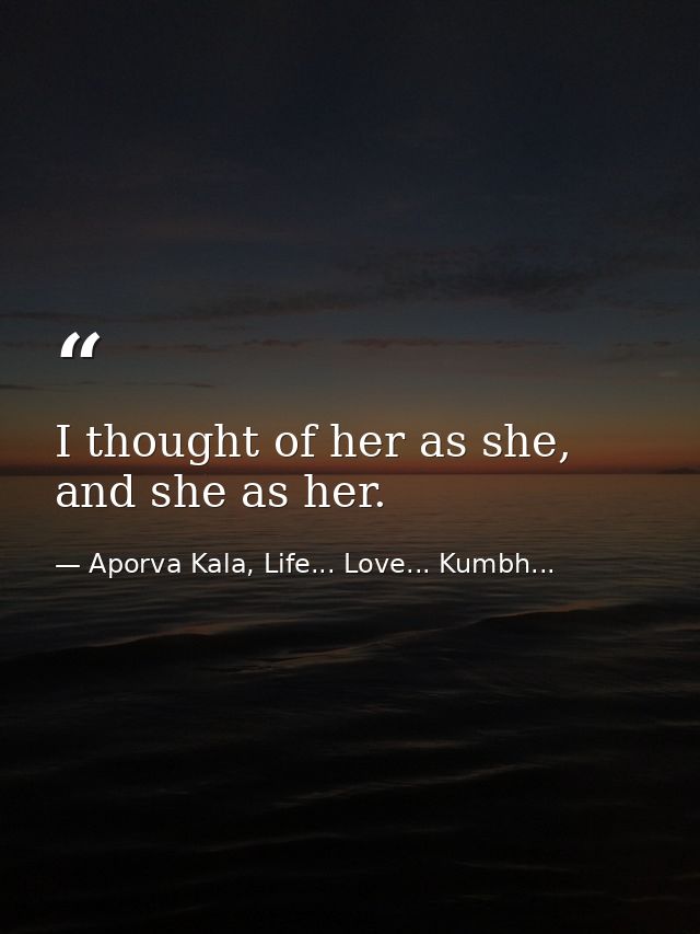 I thought of her as she, and she as her. — Aporva Kala, Life... Love... Kumbh...