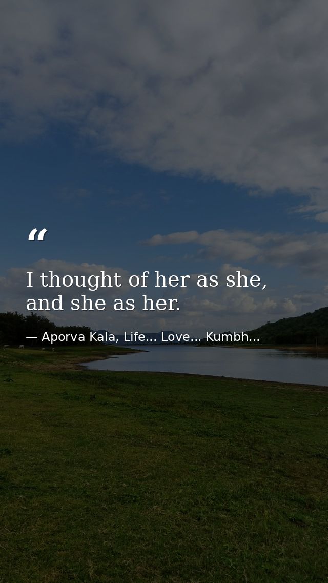 I thought of her as she, and she as her. — Aporva Kala, Life... Love... Kumbh...