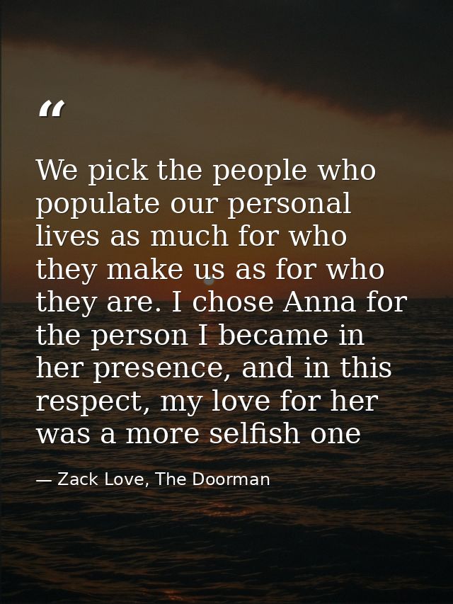 We pick the people who populate our personal lives as much for who they make us as for who they are. I chose Anna for th — Zack Love, The Doorman