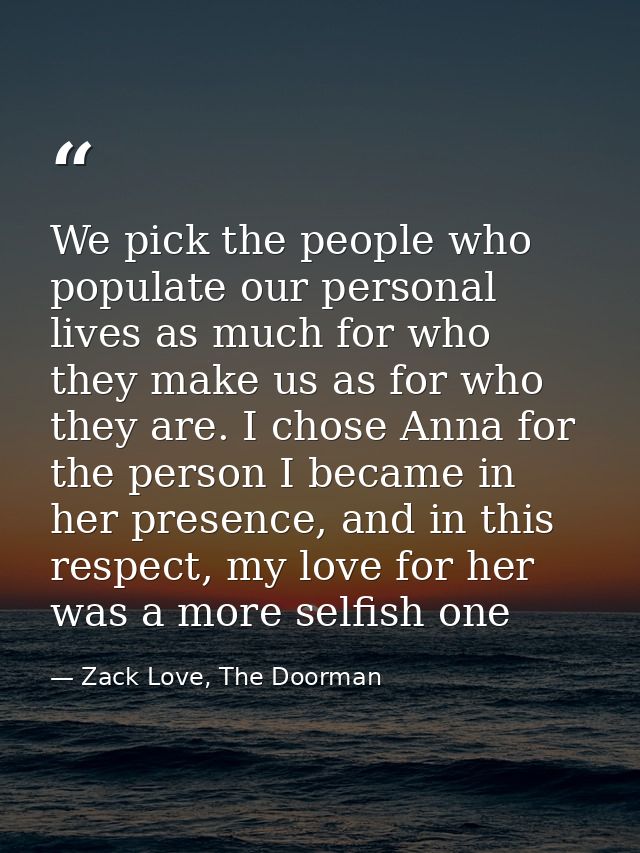 We pick the people who populate our personal lives as much for who they make us as for who they are. I chose Anna for th — Zack Love, The Doorman