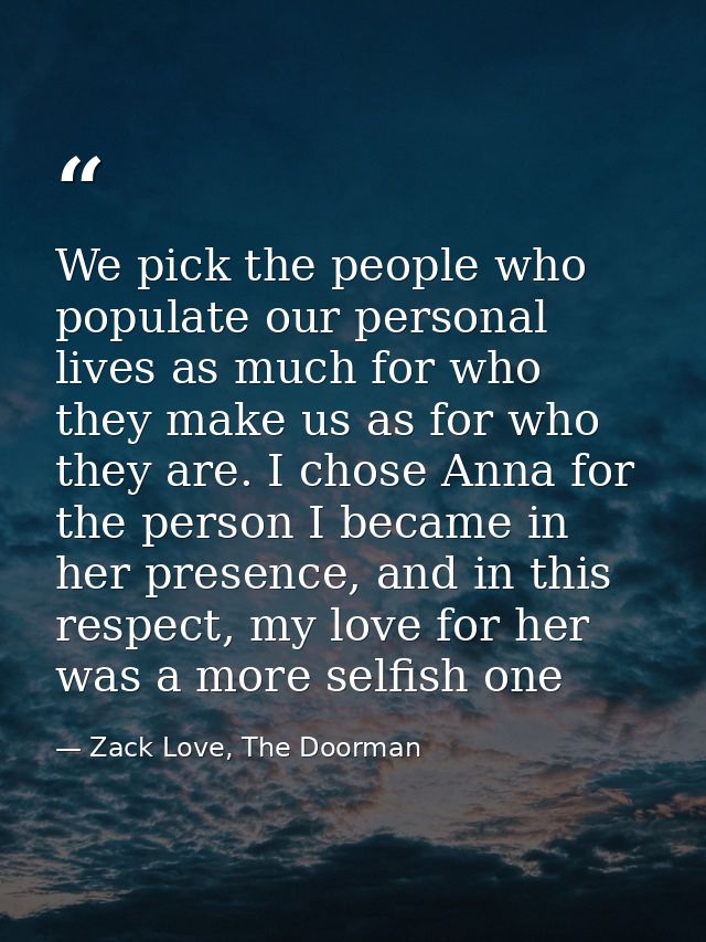 We pick the people who populate our personal lives as much for who they make us as for who they are. I chose Anna for th — Zack Love, The Doorman