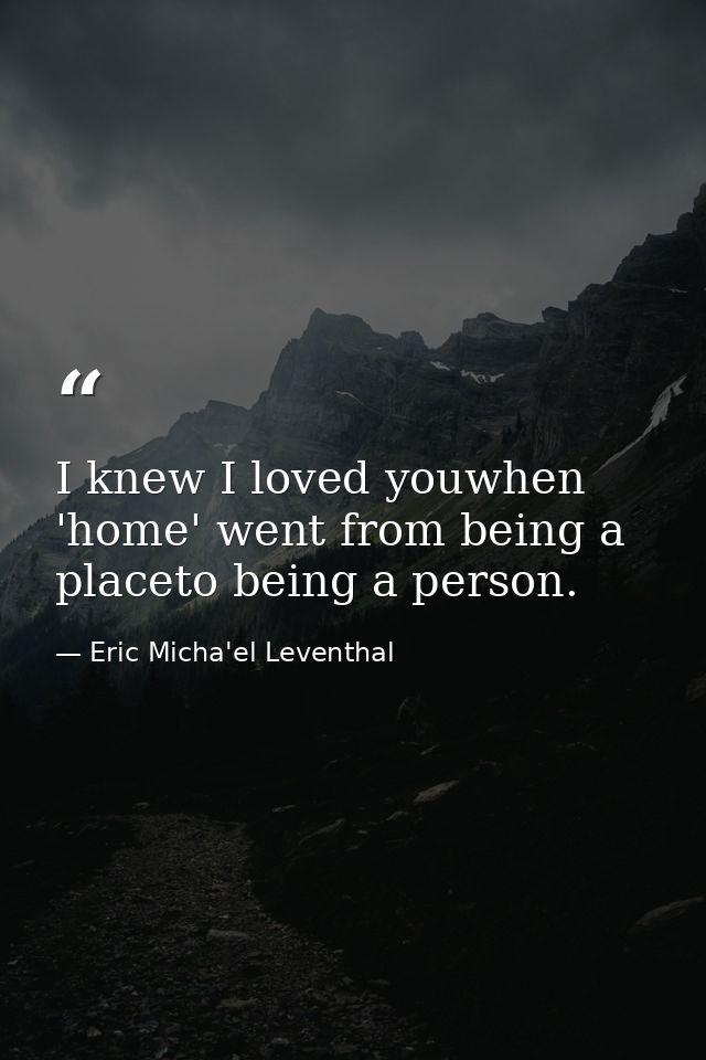 I knew I loved youwhen 'home' went from being a placeto being a person. — Eric Micha'el Leventhal