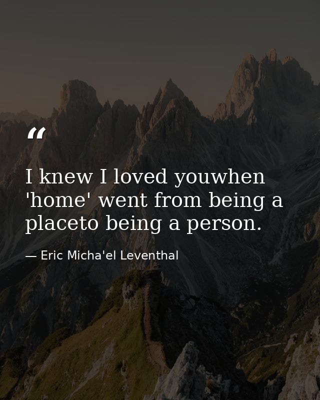 I knew I loved youwhen 'home' went from being a placeto being a person. — Eric Micha'el Leventhal