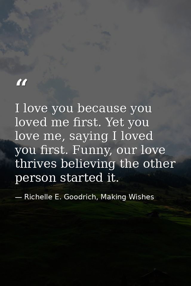 I love you because you loved me first. Yet you love me, saying I loved you first. Funny, our love thrives believing the  — Richelle E. Goodrich, Making Wishes