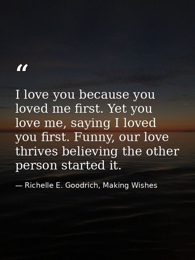 I love you because you loved me first. Yet you love me, saying I loved you first. Funny, our love thrives believing the  — Richelle E. Goodrich, Making Wishes