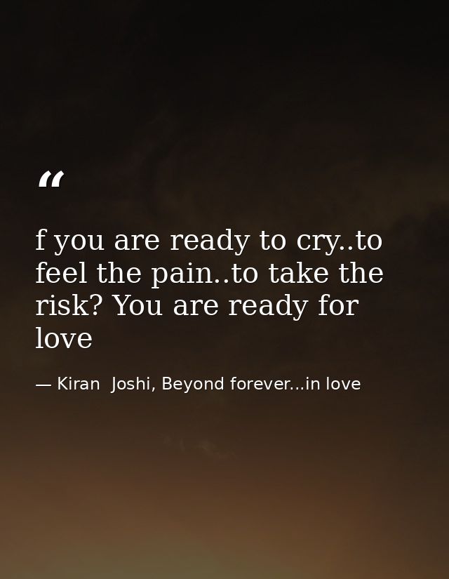 f you are ready to cry..to feel the pain..to take the risk? You are ready for love — Kiran  Joshi, Beyond forever...in love