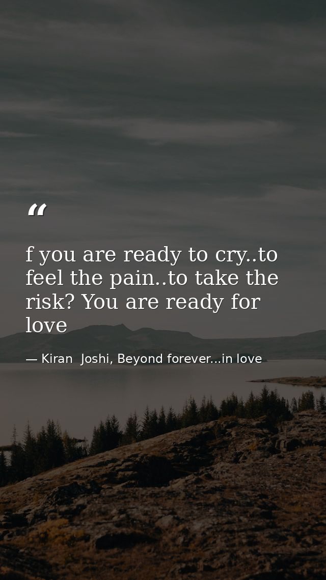 f you are ready to cry..to feel the pain..to take the risk? You are ready for love — Kiran  Joshi, Beyond forever...in love