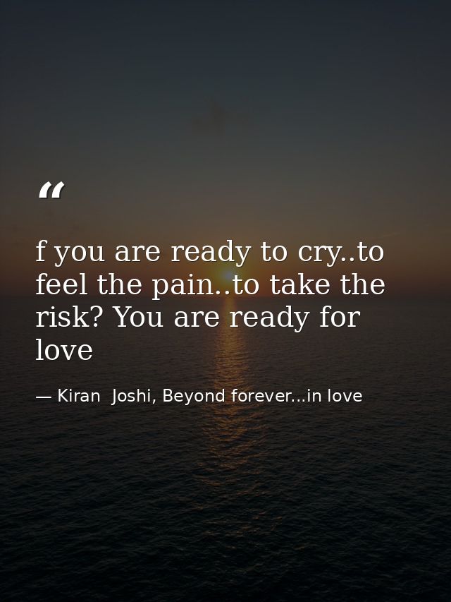 f you are ready to cry..to feel the pain..to take the risk? You are ready for love — Kiran  Joshi, Beyond forever...in love