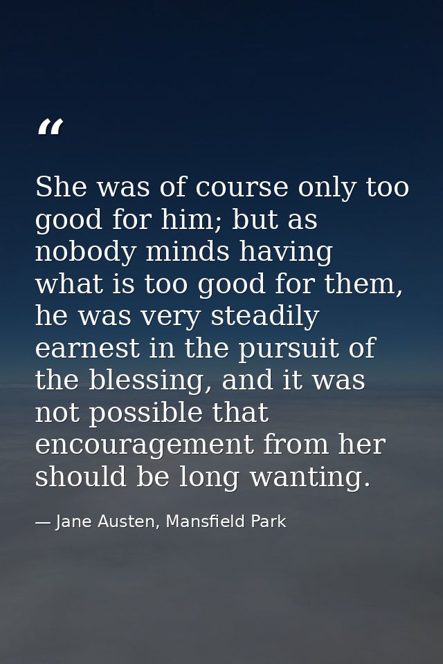 She was of course only too good for him; but as nobody minds having what is too good for them, he was very steadily earn — Jane Austen, Mansfield Park