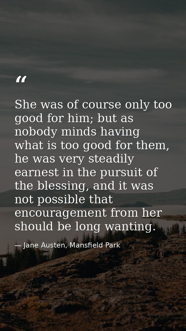 She was of course only too good for him; but as nobody minds having what is too good for them, he was very steadily earn — Jane Austen, Mansfield Park
