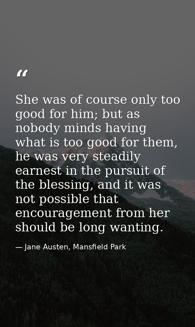 She was of course only too good for him; but as nobody minds having what is too good for them, he was very steadily earn — Jane Austen, Mansfield Park