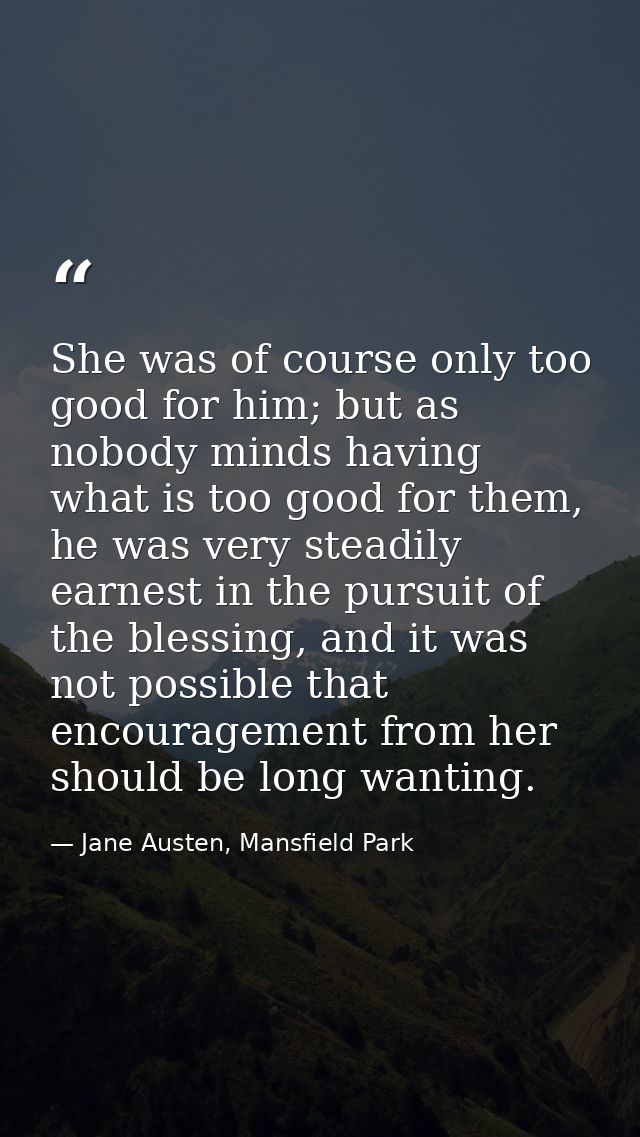 She was of course only too good for him; but as nobody minds having what is too good for them, he was very steadily earn — Jane Austen, Mansfield Park