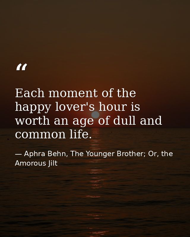 Each moment of the happy lover's hour is worth an age of dull and common life. — Aphra Behn, The Younger Brother; Or, the Amorous Jilt