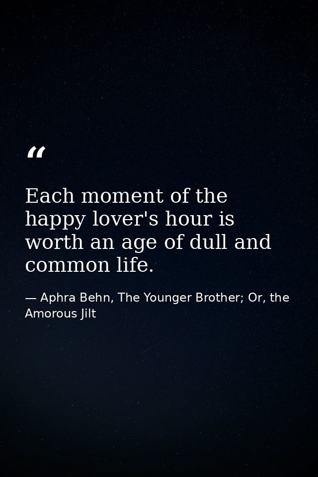 Each moment of the happy lover's hour is worth an age of dull and common life. — Aphra Behn, The Younger Brother; Or, the Amorous Jilt