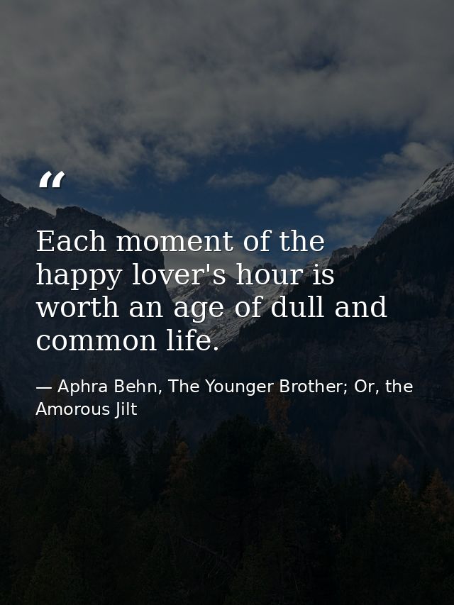 Each moment of the happy lover's hour is worth an age of dull and common life. — Aphra Behn, The Younger Brother; Or, the Amorous Jilt