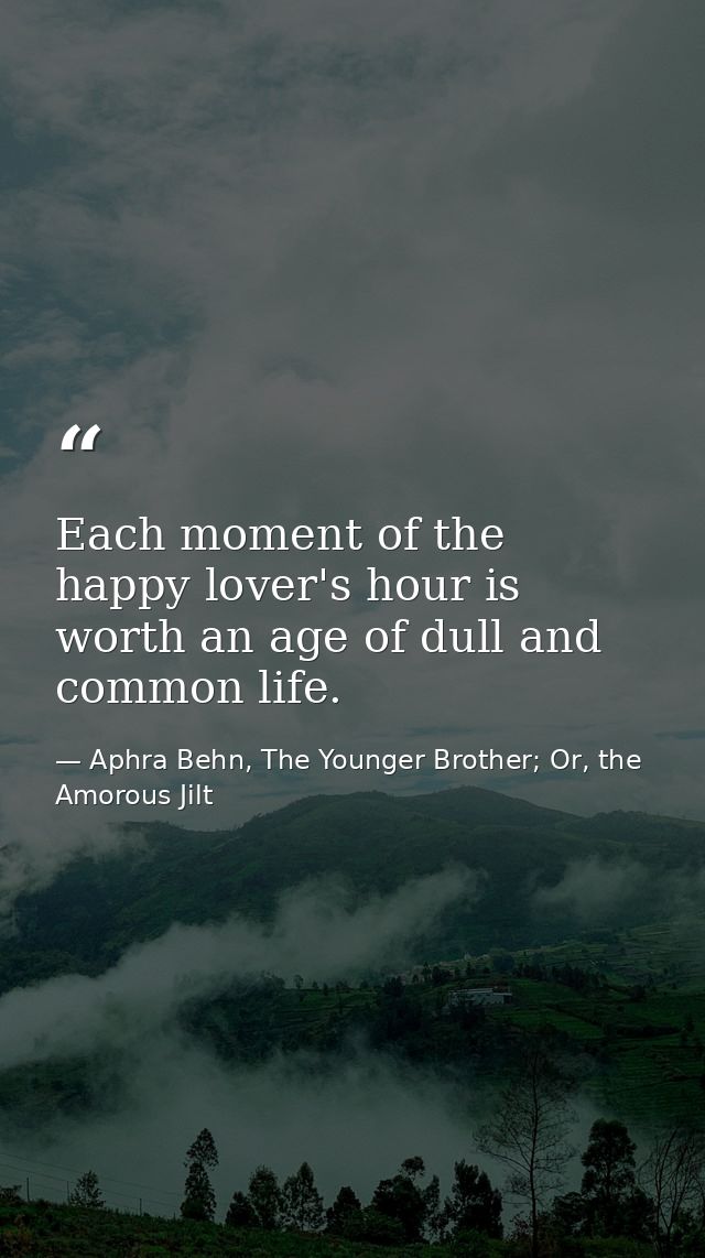 Each moment of the happy lover's hour is worth an age of dull and common life. — Aphra Behn, The Younger Brother; Or, the Amorous Jilt